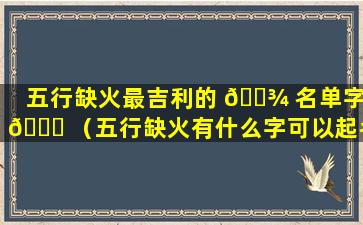 五行缺火最吉利的 🌾 名单字 🐋 （五行缺火有什么字可以起名字）